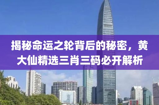 揭秘命运之轮背后的秘密，黄大仙精选三肖三码必开解析