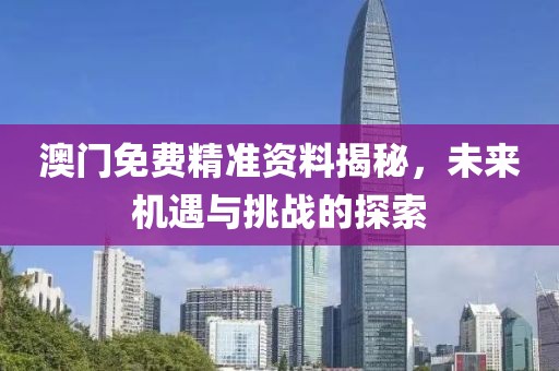 澳门免费精准资料揭秘，未来机遇与挑战的探索