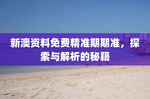 新澳资料免费精准期期准，探索与解析的秘籍
