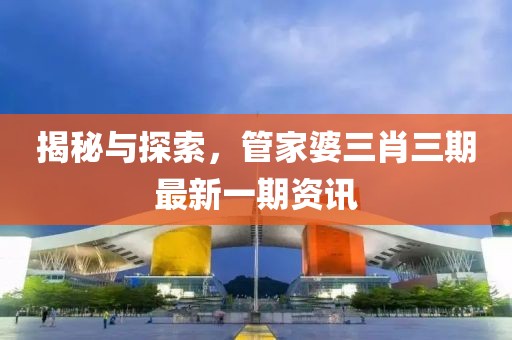 揭秘与探索，管家婆三肖三期最新一期资讯