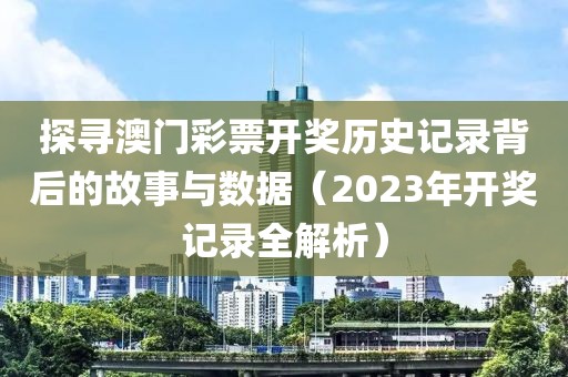 探寻澳门彩票开奖历史记录背后的故事与数据（2023年开奖记录全解析）