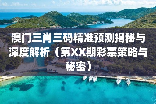 澳门三肖三码精准预测揭秘与深度解析（第XX期彩票策略与秘密）