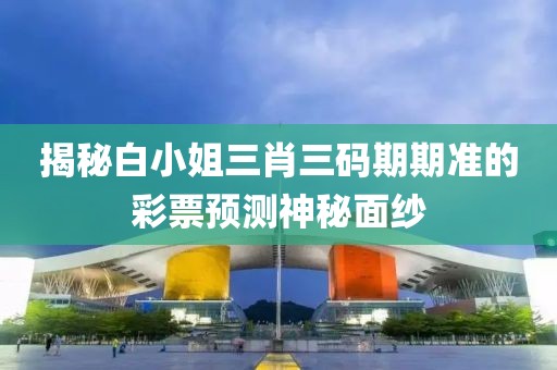 揭秘白小姐三肖三码期期准的彩票预测神秘面纱