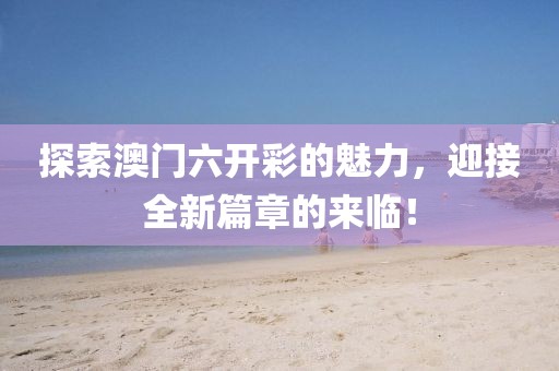 探索澳门六开彩的魅力，迎接全新篇章的来临！