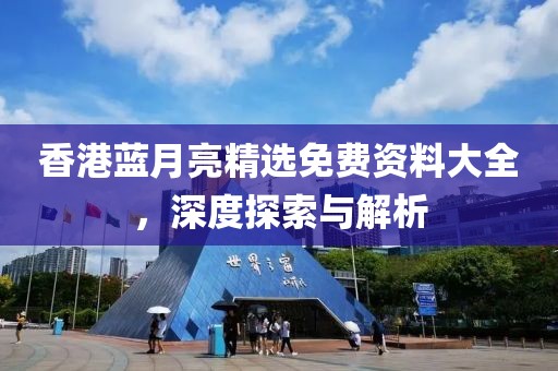 香港蓝月亮精选免费资料大全，深度探索与解析
