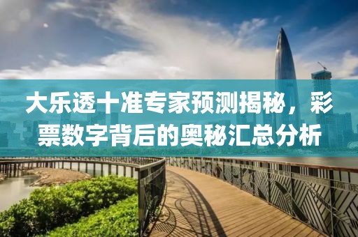 大乐透十准专家预测揭秘，彩票数字背后的奥秘汇总分析