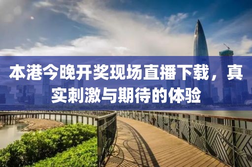 本港今晚开奖现场直播下载，真实刺激与期待的体验