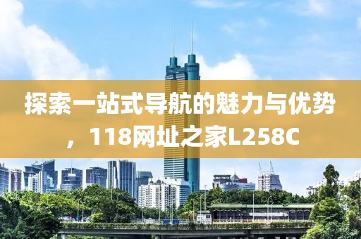 探索一站式导航的魅力与优势，118网址之家L258C