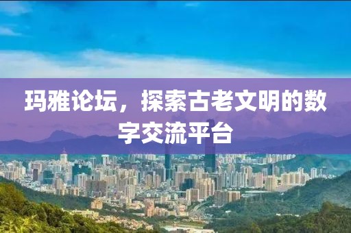 玛雅论坛，探索古老文明的数字交流平台
