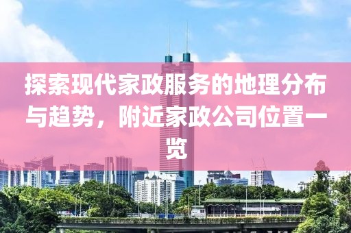 探索现代家政服务的地理分布与趋势，附近家政公司位置一览