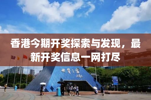 香港今期开奖探索与发现，最新开奖信息一网打尽