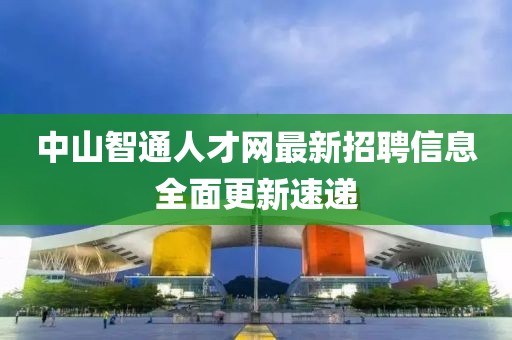 中山智通人才网最新招聘信息全面更新速递