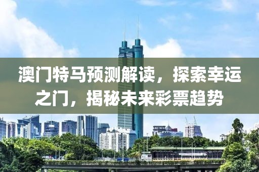 澳门特马预测解读，探索幸运之门，揭秘未来彩票趋势