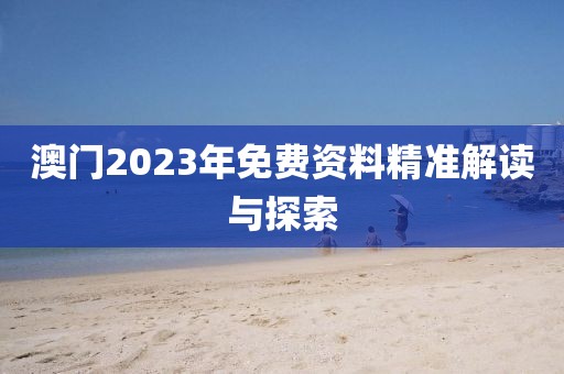 澳门2023年免费资料精准解读与探索