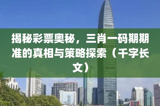 揭秘彩票奥秘，三肖一码期期准的真相与策略探索（千字长文）