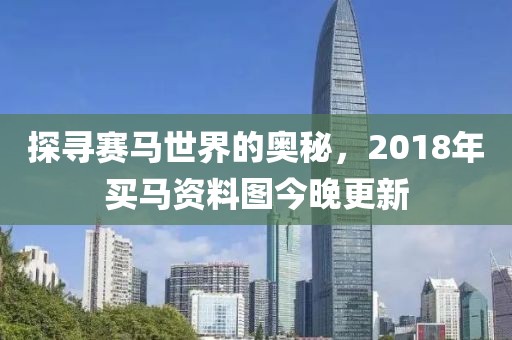 探寻赛马世界的奥秘，2018年买马资料图今晚更新