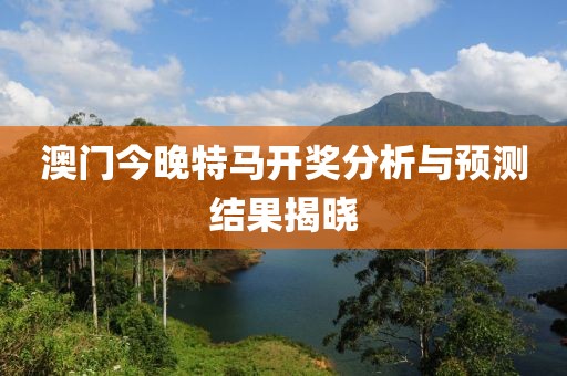 澳门今晚特马开奖分析与预测结果揭晓