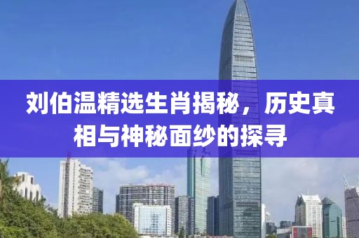 刘伯温精选生肖揭秘，历史真相与神秘面纱的探寻