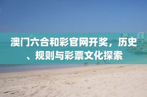 澳门六合和彩官网开奖，历史、规则与彩票文化探索