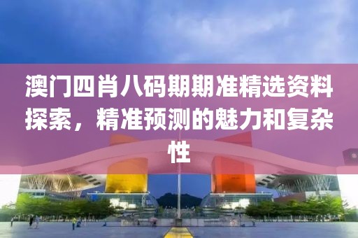 澳门四肖八码期期准精选资料探索，精准预测的魅力和复杂性