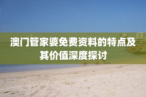 澳门管家婆免费资料的特点及其价值深度探讨