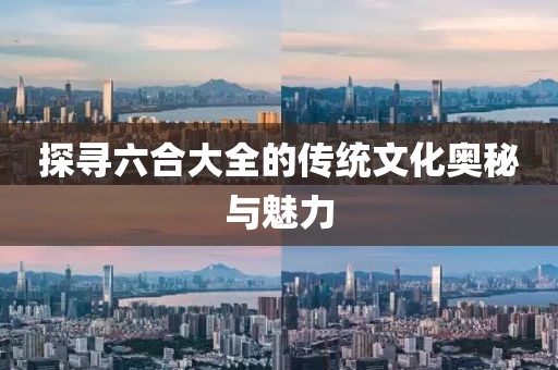 探寻六合大全的传统文化奥秘与魅力