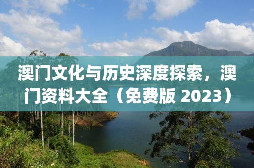 澳门文化与历史深度探索，澳门资料大全（免费版 2023）