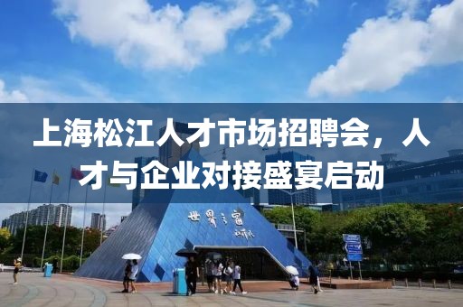 上海松江人才市场招聘会，人才与企业对接盛宴启动