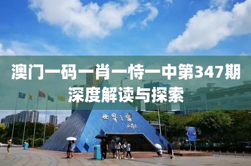 澳门一码一肖一恃一中第347期深度解读与探索