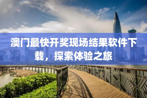 澳门最快开奖现场结果软件下载，探索体验之旅