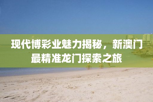 现代博彩业魅力揭秘，新澳门最精准龙门探索之旅