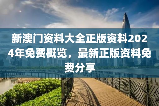 新澳门资料大全正版资料2024年免费概览，最新正版资料免费分享