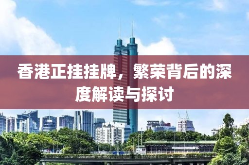 香港正挂挂牌，繁荣背后的深度解读与探讨