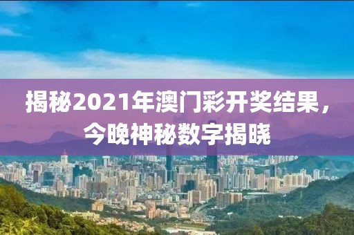 揭秘2021年澳门彩开奖结果，今晚神秘数字揭晓