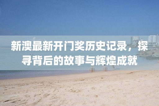 新澳最新开门奖历史记录，探寻背后的故事与辉煌成就