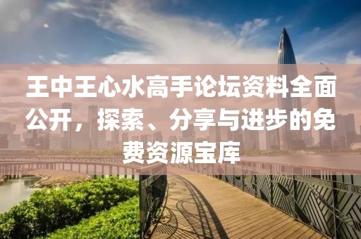 王中王心水高手论坛资料全面公开，探索、分享与进步的免费资源宝库