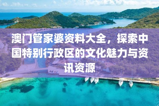 澳门管家婆资料大全，探索中国特别行政区的文化魅力与资讯资源