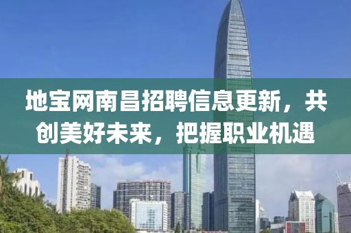 地宝网南昌招聘信息更新，共创美好未来，把握职业机遇