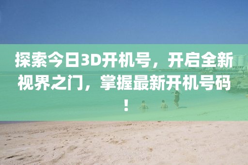 探索今日3D开机号，开启全新视界之门，掌握最新开机号码！
