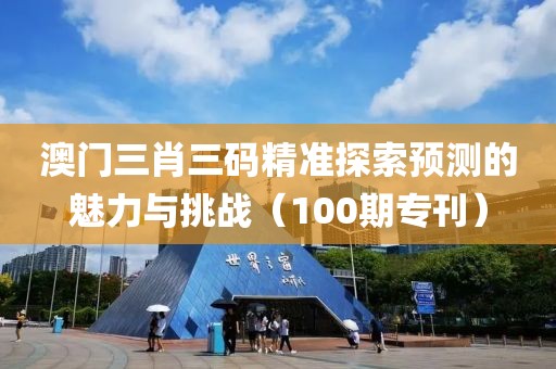 澳门三肖三码精准探索预测的魅力与挑战（100期专刊）