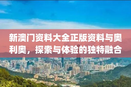 新澳门资料大全正版资料与奥利奥，探索与体验的独特融合
