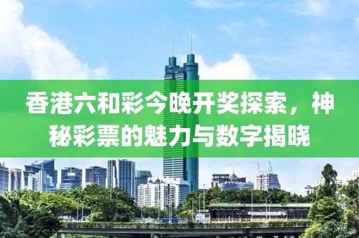 香港六和彩今晚开奖探索，神秘彩票的魅力与数字揭晓
