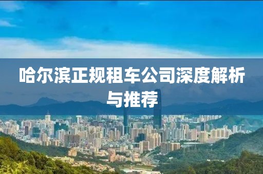 哈尔滨正规租车公司深度解析与推荐