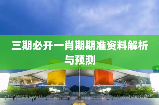 三期必开一肖期期准资料解析与预测