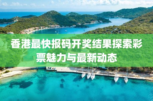 香港最快报码开奖结果探索彩票魅力与最新动态