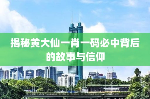 揭秘黄大仙一肖一码必中背后的故事与信仰