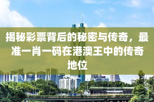 揭秘彩票背后的秘密与传奇，最准一肖一码在港澳王中的传奇地位