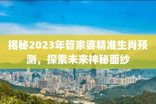 揭秘2023年管家婆精准生肖预测，探索未来神秘面纱