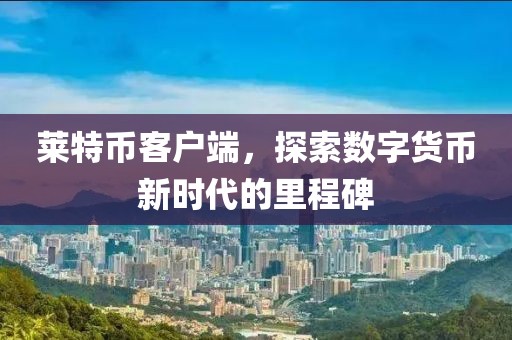 莱特币客户端，探索数字货币新时代的里程碑
