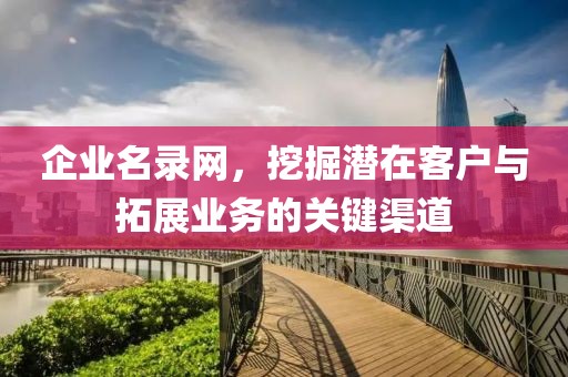企业名录网，挖掘潜在客户与拓展业务的关键渠道